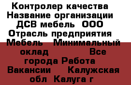 Контролер качества › Название организации ­ ДСВ мебель, ООО › Отрасль предприятия ­ Мебель › Минимальный оклад ­ 16 500 - Все города Работа » Вакансии   . Калужская обл.,Калуга г.